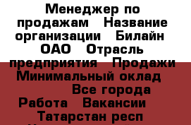 Менеджер по продажам › Название организации ­ Билайн, ОАО › Отрасль предприятия ­ Продажи › Минимальный оклад ­ 30 000 - Все города Работа » Вакансии   . Татарстан респ.,Чистопольский р-н
